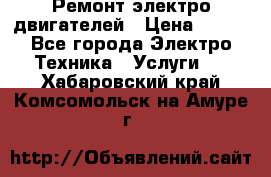 Ремонт электро двигателей › Цена ­ 999 - Все города Электро-Техника » Услуги   . Хабаровский край,Комсомольск-на-Амуре г.